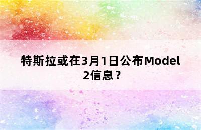 特斯拉或在3月1日公布Model 2信息？